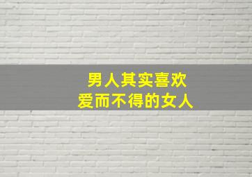 男人其实喜欢爱而不得的女人