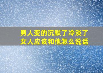 男人变的沉默了冷淡了女人应该和他怎么说话