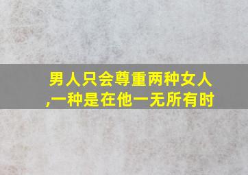 男人只会尊重两种女人,一种是在他一无所有时