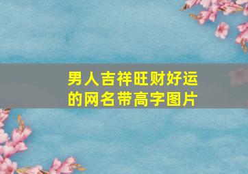 男人吉祥旺财好运的网名带高字图片