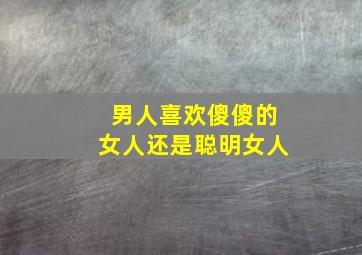 男人喜欢傻傻的女人还是聪明女人