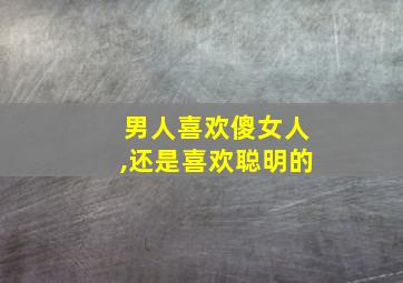 男人喜欢傻女人,还是喜欢聪明的