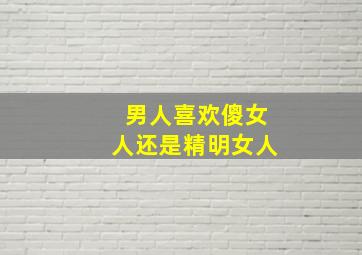 男人喜欢傻女人还是精明女人