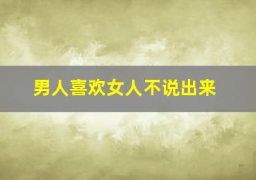 男人喜欢女人不说出来