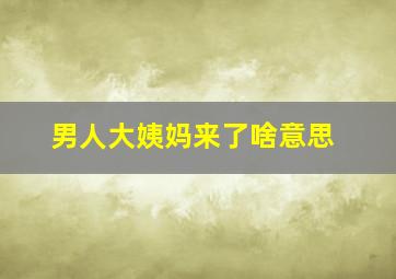 男人大姨妈来了啥意思