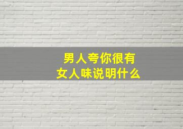 男人夸你很有女人味说明什么