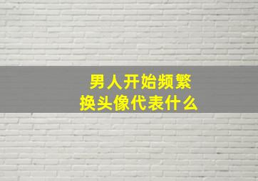 男人开始频繁换头像代表什么