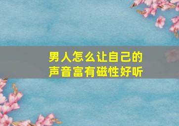 男人怎么让自己的声音富有磁性好听