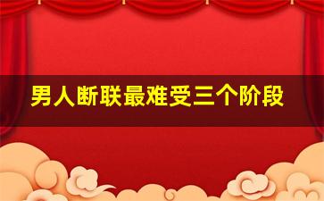 男人断联最难受三个阶段