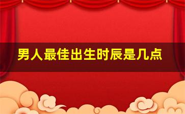 男人最佳出生时辰是几点