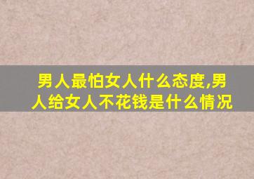 男人最怕女人什么态度,男人给女人不花钱是什么情况