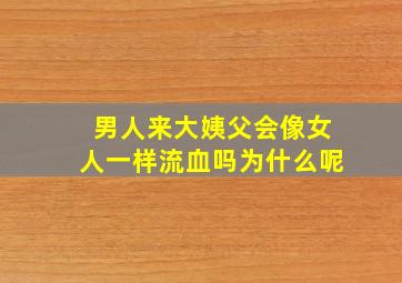 男人来大姨父会像女人一样流血吗为什么呢