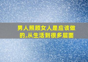 男人照顾女人是应该做的,从生活到很多层面