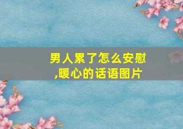 男人累了怎么安慰,暖心的话语图片