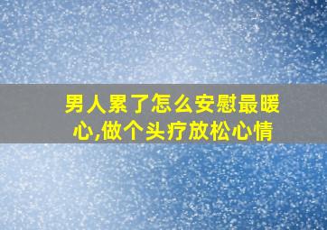 男人累了怎么安慰最暖心,做个头疗放松心情