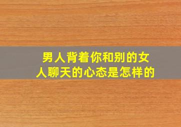 男人背着你和别的女人聊天的心态是怎样的