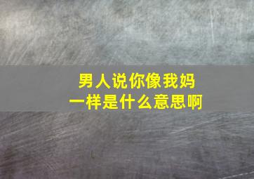 男人说你像我妈一样是什么意思啊