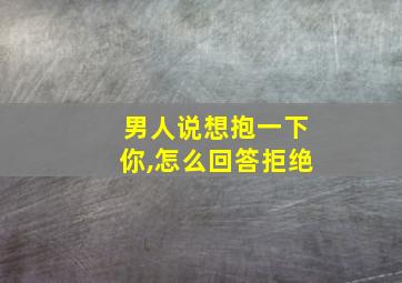 男人说想抱一下你,怎么回答拒绝