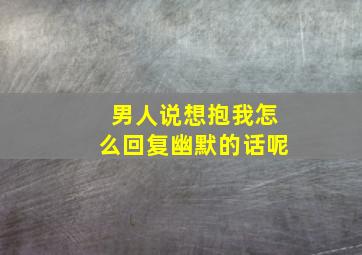 男人说想抱我怎么回复幽默的话呢