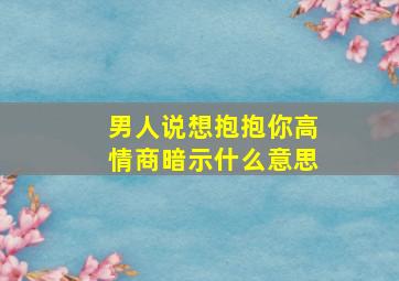 男人说想抱抱你高情商暗示什么意思