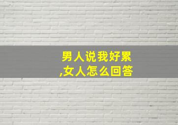 男人说我好累,女人怎么回答