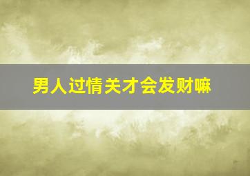 男人过情关才会发财嘛