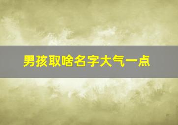 男孩取啥名字大气一点