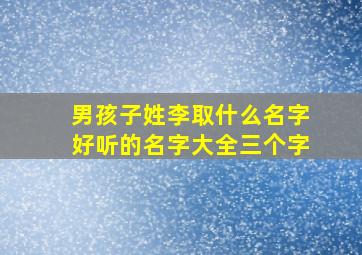 男孩子姓李取什么名字好听的名字大全三个字