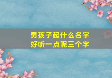 男孩子起什么名字好听一点呢三个字