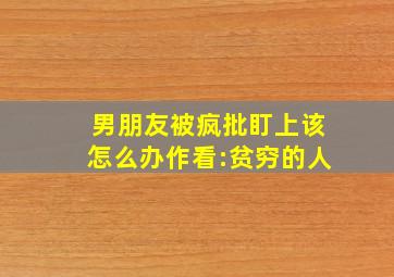 男朋友被疯批盯上该怎么办作看:贫穷的人