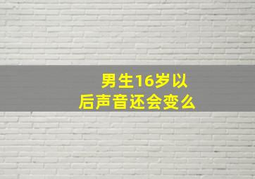 男生16岁以后声音还会变么