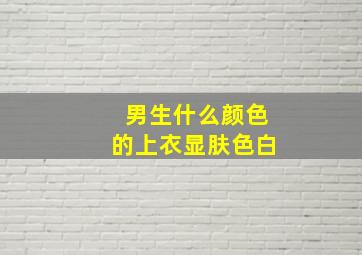 男生什么颜色的上衣显肤色白