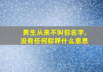 男生从来不叫你名字,没有任何称呼什么意思