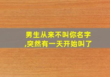 男生从来不叫你名字,突然有一天开始叫了