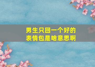 男生只回一个好的表情包是啥意思啊