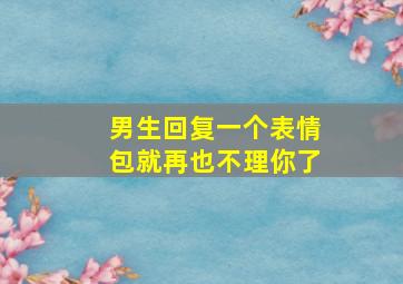 男生回复一个表情包就再也不理你了