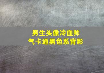 男生头像冷血帅气卡通黑色系背影