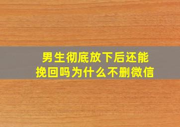 男生彻底放下后还能挽回吗为什么不删微信