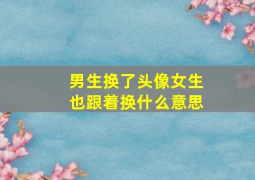 男生换了头像女生也跟着换什么意思