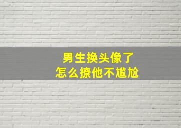 男生换头像了怎么撩他不尴尬