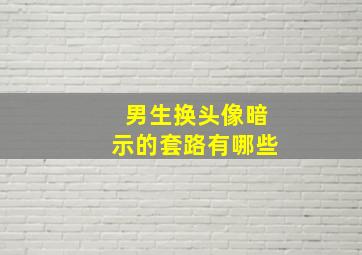 男生换头像暗示的套路有哪些