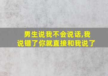 男生说我不会说话,我说错了你就直接和我说了