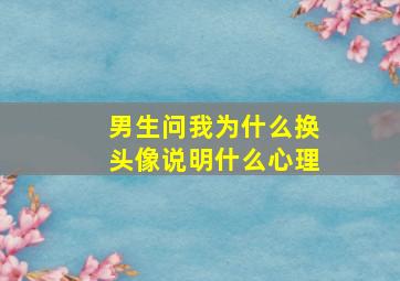 男生问我为什么换头像说明什么心理