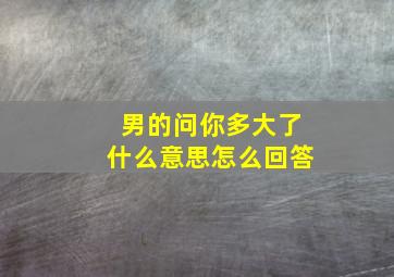 男的问你多大了什么意思怎么回答