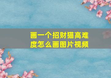 画一个招财猫高难度怎么画图片视频