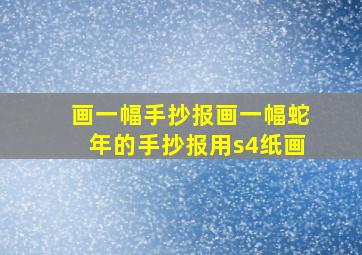 画一幅手抄报画一幅蛇年的手抄报用s4纸画