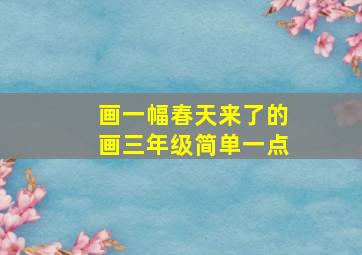 画一幅春天来了的画三年级简单一点