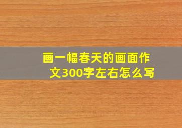 画一幅春天的画面作文300字左右怎么写