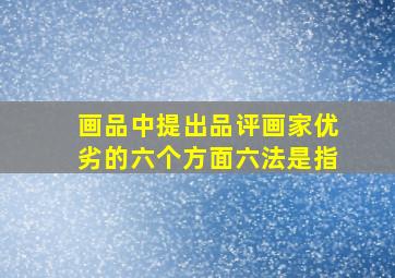 画品中提出品评画家优劣的六个方面六法是指