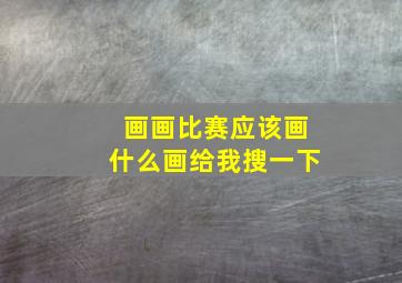 画画比赛应该画什么画给我搜一下